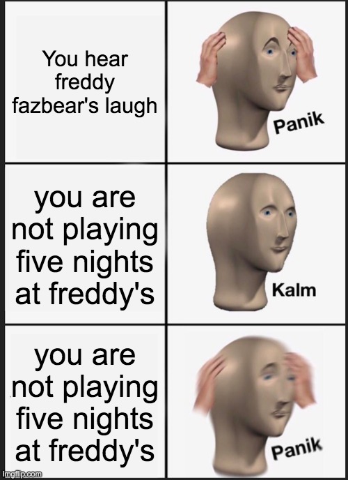 awesome creative title | You hear freddy fazbear's laugh; you are not playing five nights at freddy's; you are not playing five nights at freddy's | image tagged in memes,panik kalm panik | made w/ Imgflip meme maker