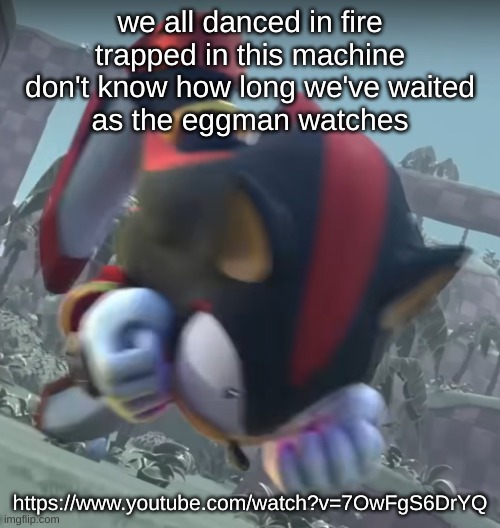 sonic lyricposting (also listen to the song it's FIRE) | we all danced in fire
trapped in this machine
don't know how long we've waited
as the eggman watches; https://www.youtube.com/watch?v=7OwFgS6DrYQ | image tagged in shadow being a silly billy | made w/ Imgflip meme maker