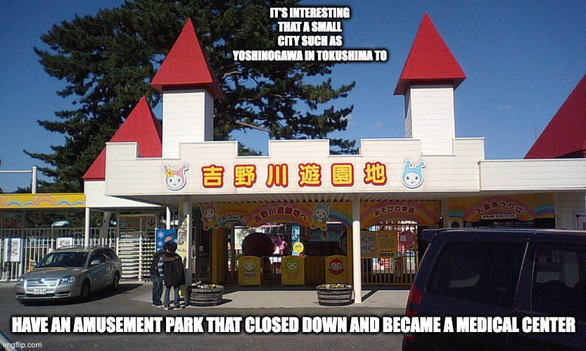 Yoshinogawa Amusement Park | IT'S INTERESTING THAT A SMALL CITY SUCH AS YOSHINOGAWA IN TOKUSHIMA TO; HAVE AN AMUSEMENT PARK THAT CLOSED DOWN AND BECAME A MEDICAL CENTER | image tagged in amusement park,memes | made w/ Imgflip meme maker