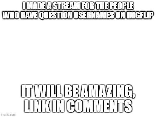 new stream, so it's in the new streams stream | I MADE A STREAM FOR THE PEOPLE WHO HAVE QUESTION USERNAMES ON IMGFLIP; IT WILL BE AMAZING, LINK IN COMMENTS | made w/ Imgflip meme maker
