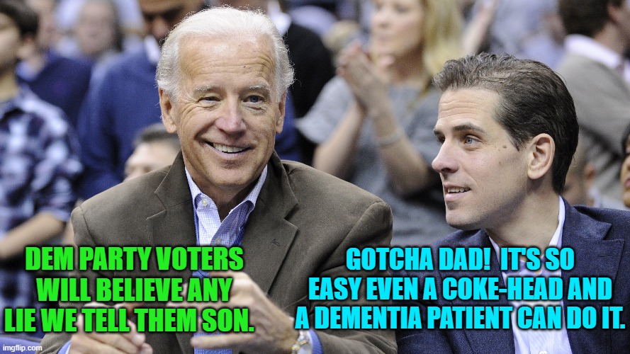 It also helps when vast numbers of your 'voters' are dead. | GOTCHA DAD!  IT'S SO EASY EVEN A COKE-HEAD AND A DEMENTIA PATIENT CAN DO IT. DEM PARTY VOTERS WILL BELIEVE ANY LIE WE TELL THEM SON. | image tagged in truth | made w/ Imgflip meme maker