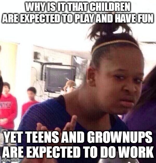 Age Double Standard Part 1 | WHY IS IT THAT CHILDREN ARE EXPECTED TO PLAY AND HAVE FUN; YET TEENS AND GROWNUPS ARE EXPECTED TO DO WORK | image tagged in memes,black girl wat,age,play,fun,work | made w/ Imgflip meme maker