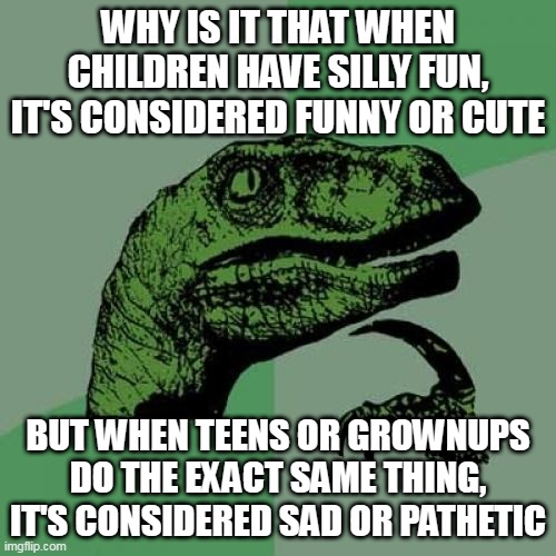 Age Double Standard Part 2 | WHY IS IT THAT WHEN CHILDREN HAVE SILLY FUN, IT'S CONSIDERED FUNNY OR CUTE; BUT WHEN TEENS OR GROWNUPS DO THE EXACT SAME THING, IT'S CONSIDERED SAD OR PATHETIC | image tagged in memes,philosoraptor,age,fun,children,grownups | made w/ Imgflip meme maker