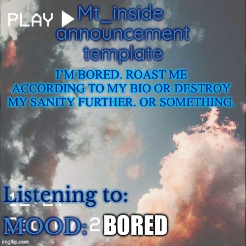 Or do something else | I’M BORED. ROAST ME ACCORDING TO MY BIO OR DESTROY MY SANITY FURTHER. OR SOMETHING. BORED | image tagged in mt_ inside's announcement template,bored | made w/ Imgflip meme maker