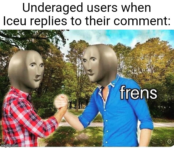 Meme #2,192 | Underaged users when Iceu replies to their comment: | image tagged in frens,memes,iceu,friends,funny,lol | made w/ Imgflip meme maker