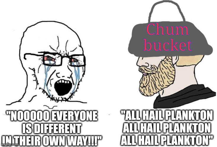 I had to make the bucket hat on my own... | Chum bucket; "ALL HAIL PLANKTON ALL HAIL PLANKTON ALL HAIL PLANKTON"; "NOOOOO EVERYONE IS DIFFERENT IN THEIR OWN WAY!!!" | image tagged in soyboy vs yes chad | made w/ Imgflip meme maker