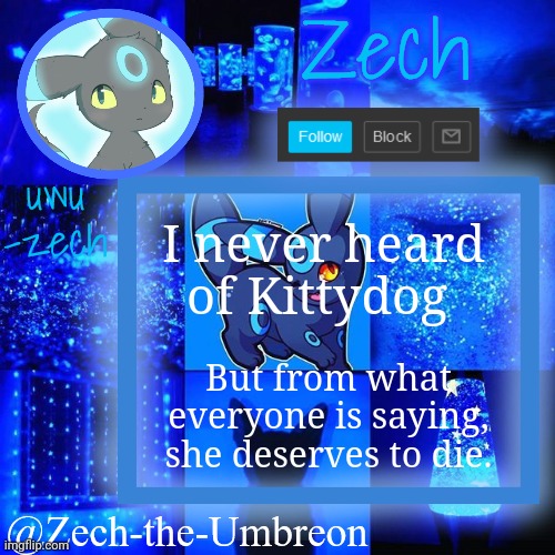 zech-the-umbreon announcement | I never heard of Kittydog; But from what everyone is saying, she deserves to die. | image tagged in zech-the-umbreon announcement | made w/ Imgflip meme maker