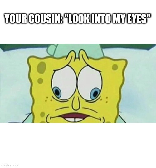 YOUR COUSIN: "LOOK INTO MY EYES" | image tagged in blank white template,cross eyed spongebob | made w/ Imgflip meme maker
