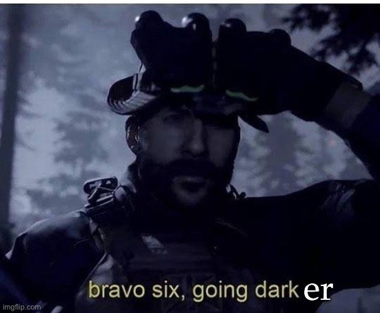 Bravo six going dark | er | image tagged in bravo six going dark | made w/ Imgflip meme maker