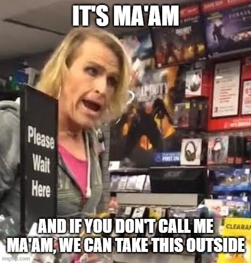 it's ma'am | IT'S MA'AM; AND IF YOU DON'T CALL ME MA'AM, WE CAN TAKE THIS OUTSIDE | image tagged in it's ma'am | made w/ Imgflip meme maker