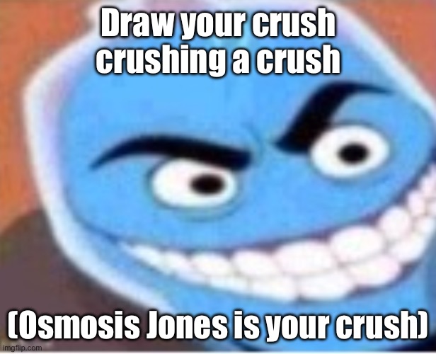 Osmosis jones | Draw your crush crushing a crush; (Osmosis Jones is your crush) | image tagged in osmosis jones | made w/ Imgflip meme maker