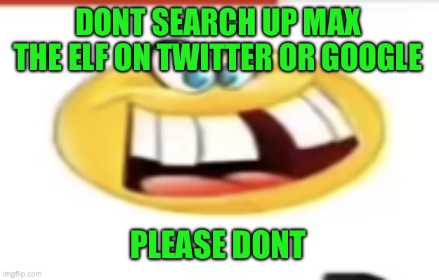 Happy yet cursed | DONT SEARCH UP MAX THE ELF ON TWITTER OR GOOGLE; PLEASE DONT | image tagged in happy yet cursed | made w/ Imgflip meme maker