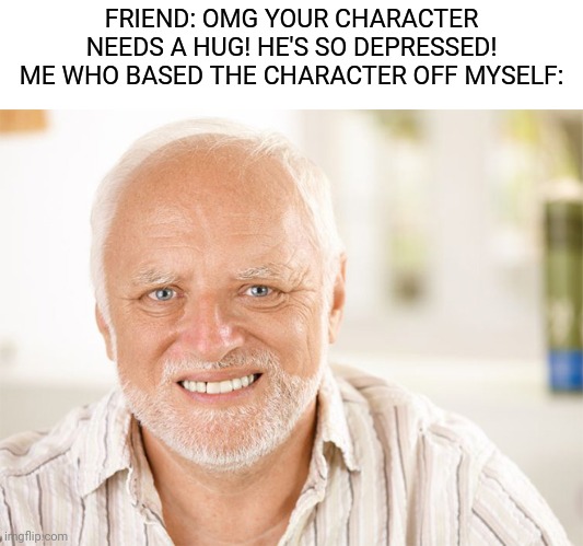 And believe it or not, I was depressed even before I found the Internet. | FRIEND: OMG YOUR CHARACTER NEEDS A HUG! HE'S SO DEPRESSED!
ME WHO BASED THE CHARACTER OFF MYSELF: | image tagged in awkward smiling old man,depression | made w/ Imgflip meme maker