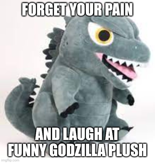 Godzilla Plush Meme | FORGET YOUR PAIN; AND LAUGH AT FUNNY GODZILLA PLUSH | image tagged in free godzilla plushie | made w/ Imgflip meme maker