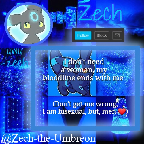 zech-the-umbreon announcement | I don't need a woman, my bloodline ends with me; (Don't get me wrong, I am bisexual, but, men ❤) | image tagged in zech-the-umbreon announcement | made w/ Imgflip meme maker