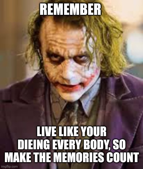 We all are slowly dieing | REMEMBER; LIVE LIKE YOUR DIEING EVERY BODY, SO MAKE THE MEMORIES COUNT | image tagged in funny | made w/ Imgflip meme maker