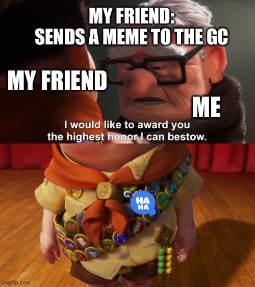 Meme lol | MY FRIEND: SENDS A MEME TO THE GC; MY FRIEND; ME | image tagged in highest honor | made w/ Imgflip meme maker