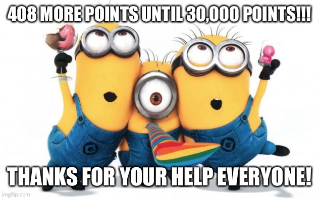THANK YOU EVERYONE!!! 408 more points until 30,000!!! | 408 MORE POINTS UNTIL 30,000 POINTS!!! THANKS FOR YOUR HELP EVERYONE! | image tagged in minion party despicable me,thank you,thanks,points,30000,408 | made w/ Imgflip meme maker