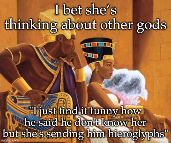Other gods | I bet she’s thinking about other gods; "I just find it funny how he said he don't know her but she's sending him hieroglyphs" | image tagged in egyptians,gods,text,hieroglyphs | made w/ Imgflip meme maker