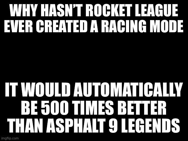 Just keep the same interface and create interesting race tracks to traverse through | WHY HASN’T ROCKET LEAGUE EVER CREATED A RACING MODE; IT WOULD AUTOMATICALLY BE 500 TIMES BETTER THAN ASPHALT 9 LEGENDS | made w/ Imgflip meme maker