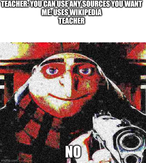 BRUH WTF | TEACHER: YOU CAN USE ANY SOURCES YOU WANT
ME: USES WIKIPEDIA
TEACHER; NO | image tagged in deep fried gru gun | made w/ Imgflip meme maker