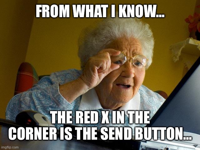 No it’s not | FROM WHAT I KNOW…; THE RED X IN THE CORNER IS THE SEND BUTTON… | image tagged in memes,grandma finds the internet | made w/ Imgflip meme maker
