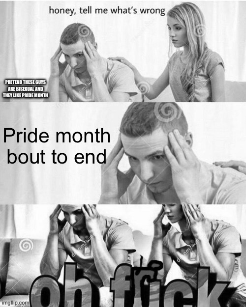 Pride months bout to end | PRETEND THESE GUYS ARE BISEXUAL AND THEY LIKE PRIDE MONTH; Pride month bout to end | image tagged in oh frick,pride month,bisexual,memes,funny | made w/ Imgflip meme maker