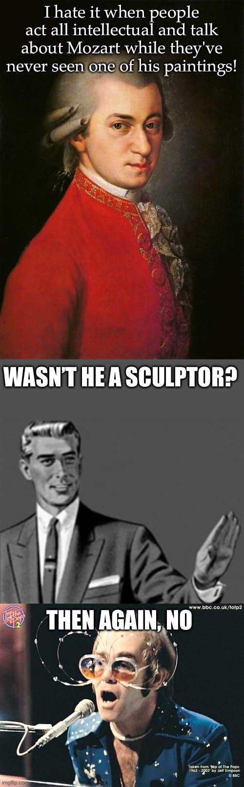 Mozart’s paintings | I hate it when people act all intellectual and talk about Mozart while they've never seen one of his paintings! WASN’T HE A SCULPTOR? THEN AGAIN, NO | image tagged in mozart,correction guy,elton john,painting,sculpture | made w/ Imgflip meme maker