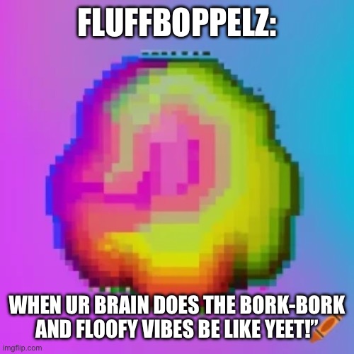 I told ChatGPT to make a "Gen Z Meme" | FLUFFBOPPELZ:; WHEN UR BRAIN DOES THE BORK-BORK AND FLOOFY VIBES BE LIKE YEET!” | image tagged in ai,chatgpt,gen z humor | made w/ Imgflip meme maker