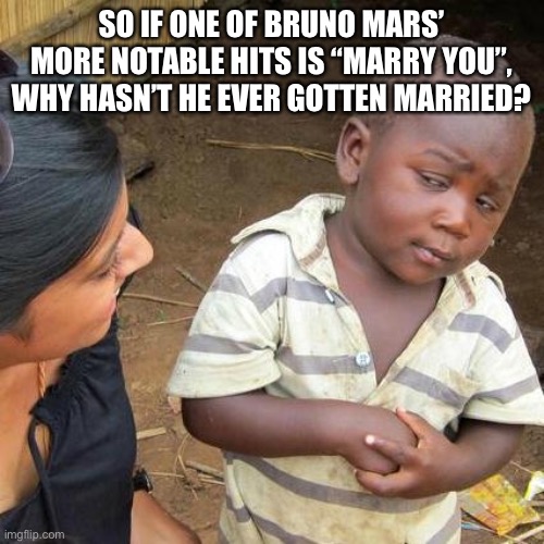 Just Tarried | SO IF ONE OF BRUNO MARS’ MORE NOTABLE HITS IS “MARRY YOU”, WHY HASN’T HE EVER GOTTEN MARRIED? | image tagged in memes,third world skeptical kid,bruno mars,marry you | made w/ Imgflip meme maker
