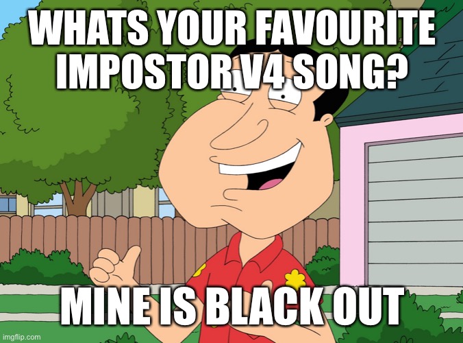 No title | WHATS YOUR FAVOURITE IMPOSTOR V4 SONG? MINE IS BLACK OUT | image tagged in quagmire family guy | made w/ Imgflip meme maker