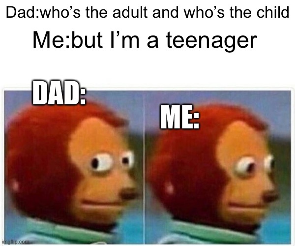 Hehe | Dad:who’s the adult and who’s the child; Me:but I’m a teenager; DAD:; ME: | image tagged in memes,monkey puppet | made w/ Imgflip meme maker