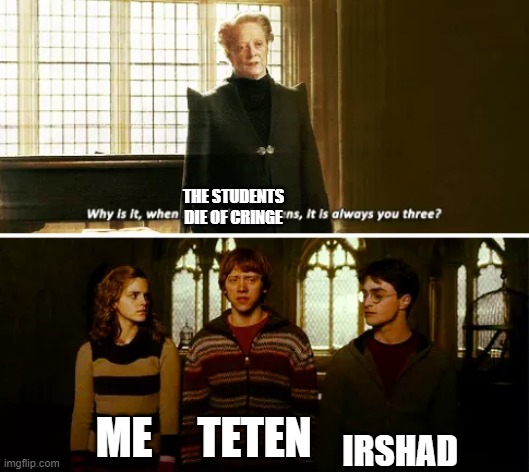Always you three | THE STUDENTS DIE OF CRINGE; IRSHAD; ME; TETEN | image tagged in always you three | made w/ Imgflip meme maker