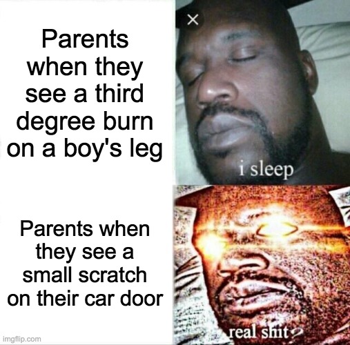 Sleeping Shaq | Parents when they see a third degree burn on a boy's leg; Parents when they see a small scratch on their car door | image tagged in memes,sleeping shaq | made w/ Imgflip meme maker