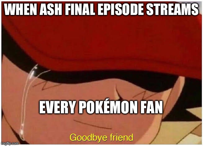 26 years or being 10, goodbye Ash | WHEN ASH FINAL EPISODE STREAMS; EVERY POKÉMON FAN | image tagged in ash says goodbye friend | made w/ Imgflip meme maker