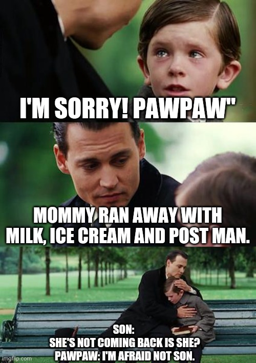 Finding Neverland | I'M SORRY! PAWPAW"; MOMMY RAN AWAY WITH MILK, ICE CREAM AND POST MAN. SON: 
SHE'S NOT COMING BACK IS SHE?
PAWPAW: I'M AFRAID NOT SON. | image tagged in memes,finding neverland | made w/ Imgflip meme maker