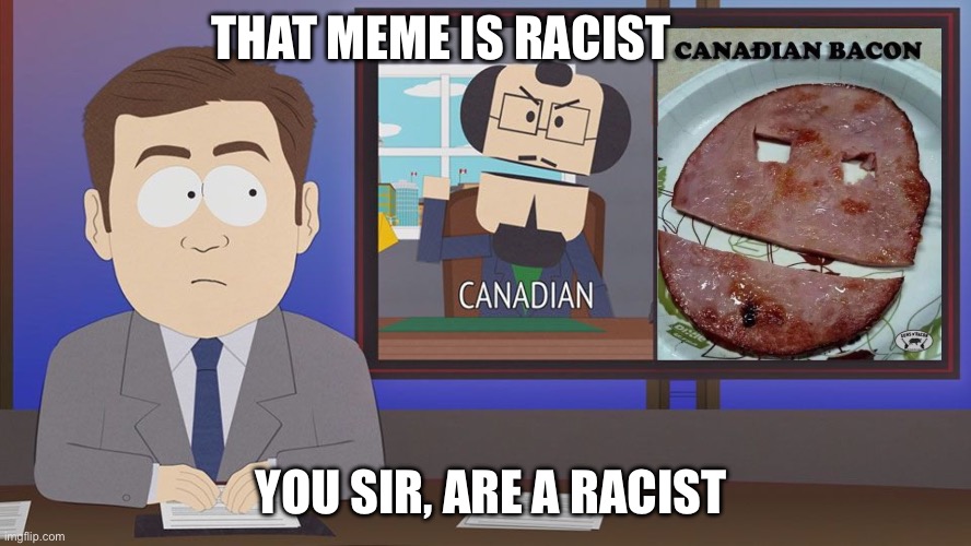 You Candadians with your floppy little bacon | THAT MEME IS RACIST; YOU SIR, ARE A RACIST | image tagged in canada,south park,bacon,pop culture,not racist | made w/ Imgflip meme maker