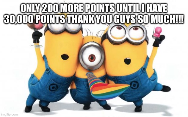 THANK YOU only 200 more points until 30,000 points | ONLY 200 MORE POINTS UNTIL I HAVE 30,000 POINTS THANK YOU GUYS SO MUCH!!! | image tagged in minion party despicable me,points,thank you,thanks,imgflip points | made w/ Imgflip meme maker