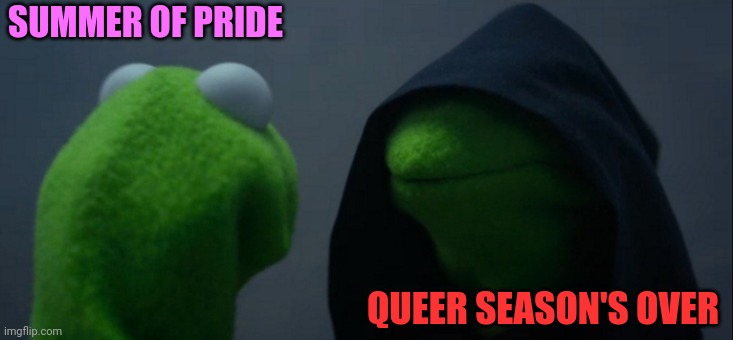 Swallow Your Pride | SUMMER OF PRIDE; QUEER SEASON'S OVER | image tagged in memes,evil kermit,pride month,get off my lawn,grouch,go home | made w/ Imgflip meme maker