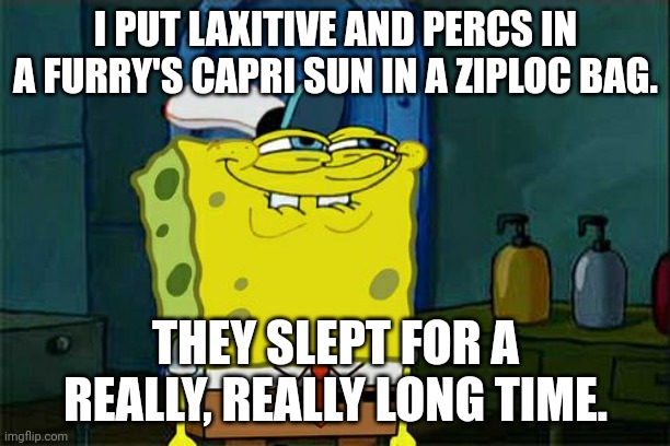 no furry | I PUT LAXITIVE AND PERCS IN A FURRY'S CAPRI SUN IN A ZIPLOC BAG. THEY SLEPT FOR A REALLY, REALLY LONG TIME. | image tagged in memes,don't you squidward | made w/ Imgflip meme maker