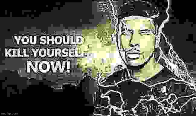 You Should Kill Yourself NOW! | image tagged in you should kill yourself now | made w/ Imgflip meme maker