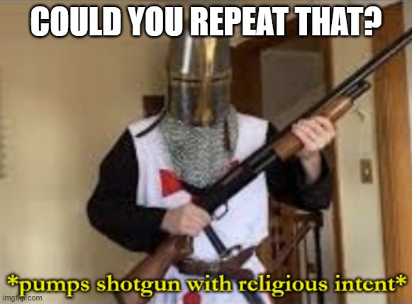 loads shotgun with religious intent | COULD YOU REPEAT THAT? | image tagged in loads shotgun with religious intent | made w/ Imgflip meme maker