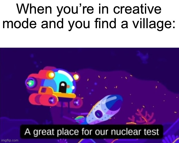 *blows up the village* | When you’re in creative mode and you find a village: | image tagged in a great place for our nuclear test,memes,funny,minecraft | made w/ Imgflip meme maker