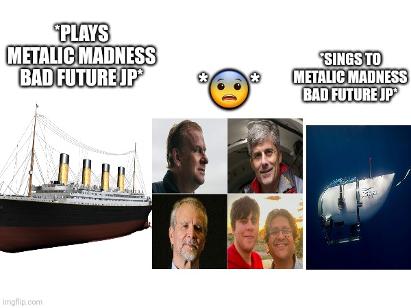 OFFENSIVE | *PLAYS METALIC MADNESS BAD FUTURE JP*; *SINGS TO METALIC MADNESS BAD FUTURE JP*; *😨* | image tagged in offensive,ocean,titanic | made w/ Imgflip meme maker