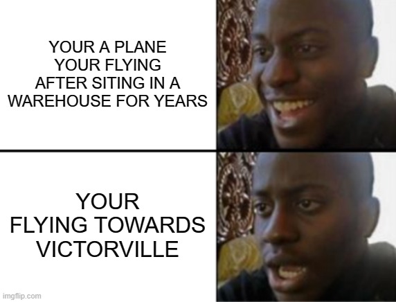 Oh yeah! Oh no... | YOUR A PLANE YOUR FLYING AFTER SITING IN A WAREHOUSE FOR YEARS; YOUR FLYING TOWARDS VICTORVILLE | image tagged in oh yeah oh no,airplane,plane meme | made w/ Imgflip meme maker