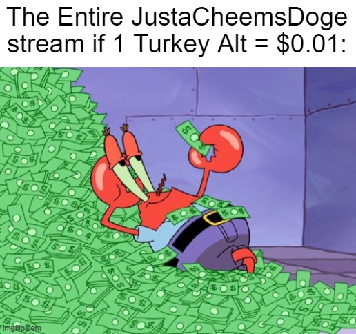mr krabs money | The Entire JustaCheemsDoge stream if 1 Turkey Alt = $0.01: | image tagged in mr krabs money | made w/ Imgflip meme maker