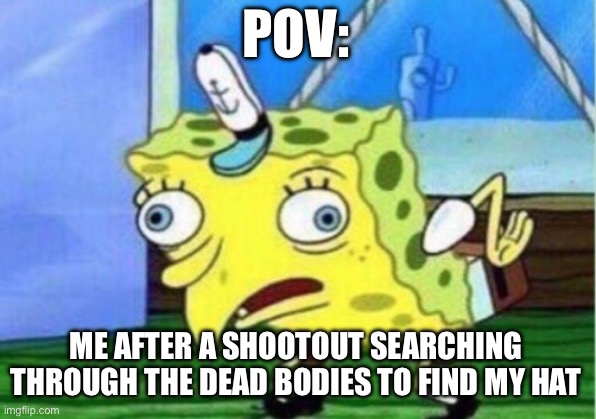 Mocking Spongebob Meme | POV:; ME AFTER A SHOOTOUT SEARCHING THROUGH THE DEAD BODIES TO FIND MY HAT | image tagged in memes,mocking spongebob | made w/ Imgflip meme maker