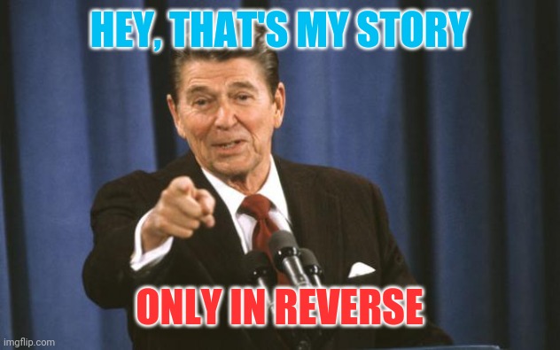 Ronald Reagan | HEY, THAT'S MY STORY ONLY IN REVERSE | image tagged in ronald reagan | made w/ Imgflip meme maker