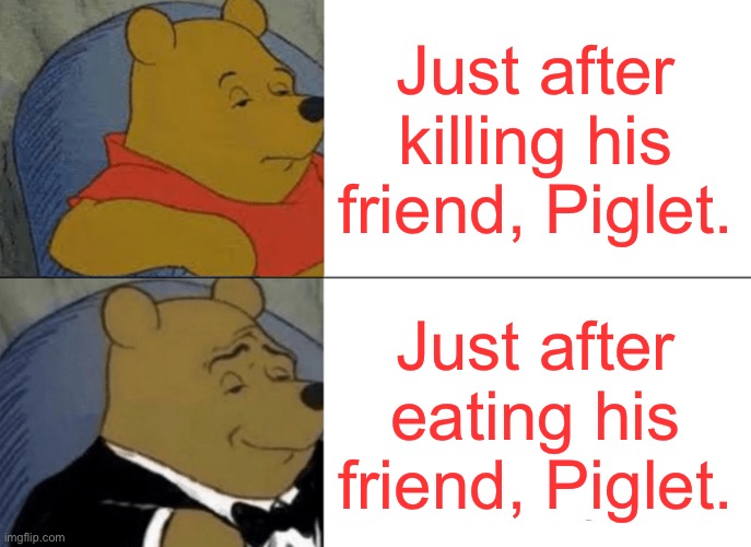 Pooh did like pork after all | Just after killing his friend, Piglet. Just after eating his friend, Piglet. | image tagged in memes,tuxedo winnie the pooh,pooh liked pork,fun,honey roast pork | made w/ Imgflip meme maker