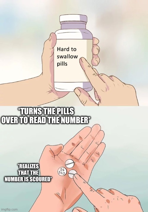 Number…. | *TURNS THE PILLS OVER TO READ THE NUMBER*; *REALIZES THAT THE NUMBER IS SCOURED* | image tagged in memes,hard to swallow pills | made w/ Imgflip meme maker